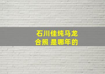 石川佳纯马龙合照 是哪年的